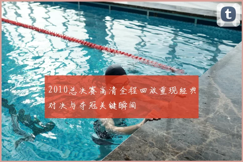2010总决赛高清全程回放重现经典对决与夺冠关键瞬间