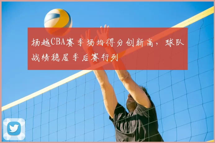 杨越CBA赛季场均得分创新高，球队战绩稳居季后赛行列