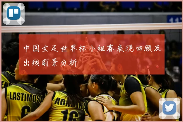 中国女足世界杯小组赛表现回顾及出线前景分析
