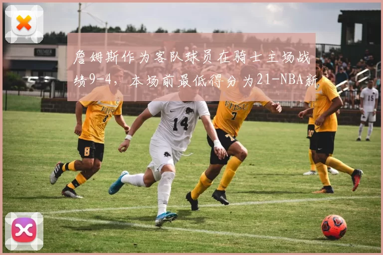 詹姆斯作为客队球员在骑士主场战绩9-4，本场前最低得分为21-NBA新闻