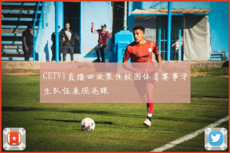 CETV1直播回放聚焦校园体育赛事学生队伍表现亮眼