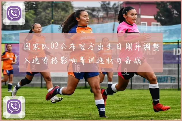 国家队02公布官方出生日期并调整入选资格影响青训选材与备战