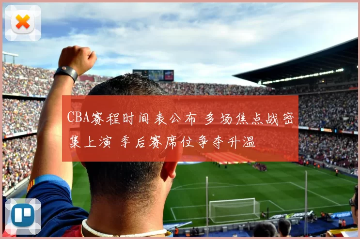 CBA赛程时间表公布 多场焦点战密集上演 季后赛席位争夺升温