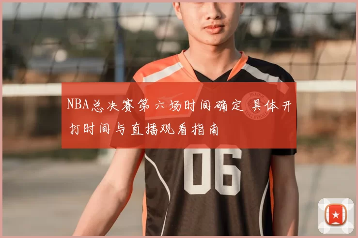 NBA总决赛第六场时间确定 具体开打时间与直播观看指南