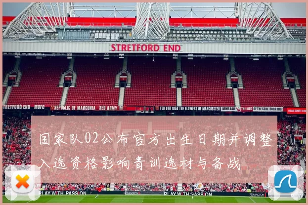国家队02公布官方出生日期并调整入选资格影响青训选材与备战