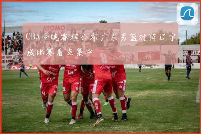 CBA今晚赛程公布广东男篮对阵辽宁成比赛看点集中