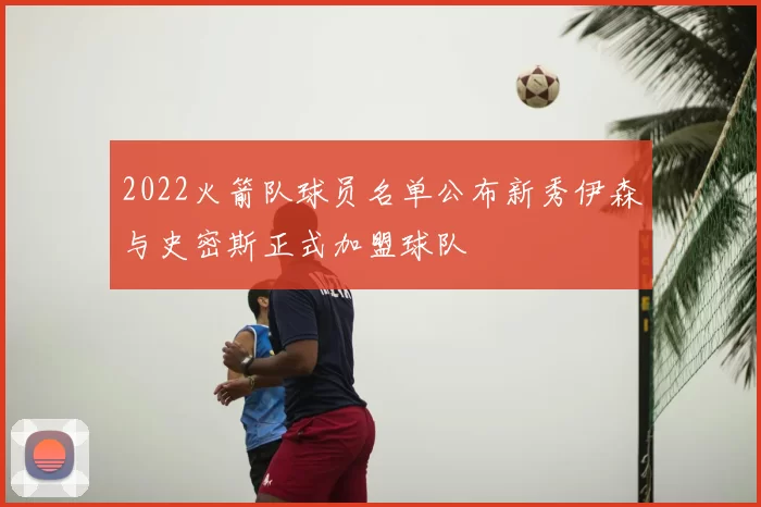 2022火箭队球员名单公布新秀伊森与史密斯正式加盟球队