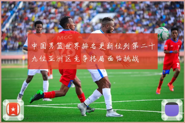 中国男篮世界排名更新位列第二十九位亚洲区竞争格局面临挑战