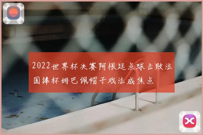 2022世界杯决赛阿根廷点球击败法国捧杯姆巴佩帽子戏法成焦点
