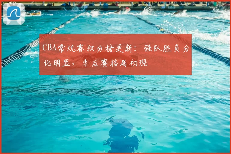 CBA常规赛积分榜更新:强队胜负分化明显,季后赛格局初现