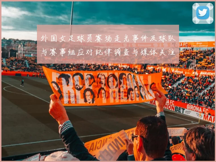 外国女足球员赛场走光事件及球队与赛事组应对纪律调查与媒体关注