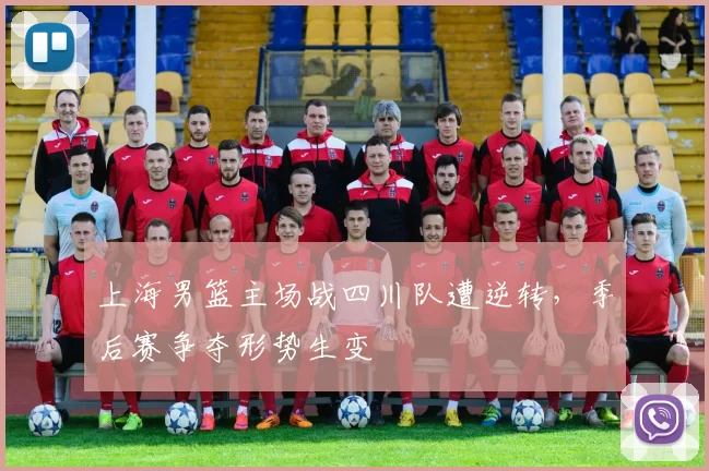 上海男篮主场战四川队遭逆转,季后赛争夺形势生变