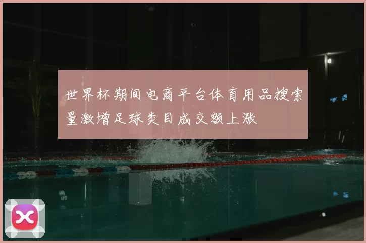 世界杯期间电商平台体育用品搜索量激增足球类目成交额上涨