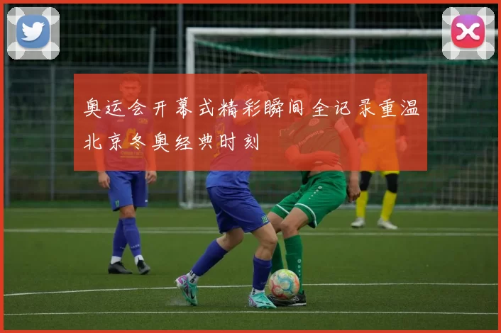 奥运会开幕式精彩瞬间全记录重温北京冬奥经典时刻