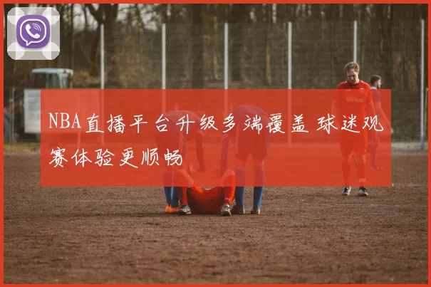 NBA直播平台升级多端覆盖 球迷观赛体验更顺畅