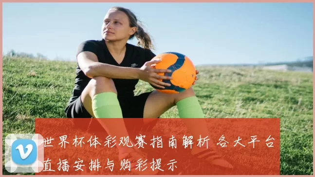世界杯体彩观赛指南解析 各大平台直播安排与购彩提示