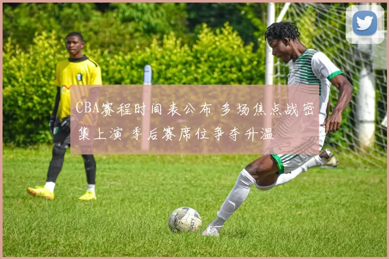 CBA赛程时间表公布 多场焦点战密集上演 季后赛席位争夺升温