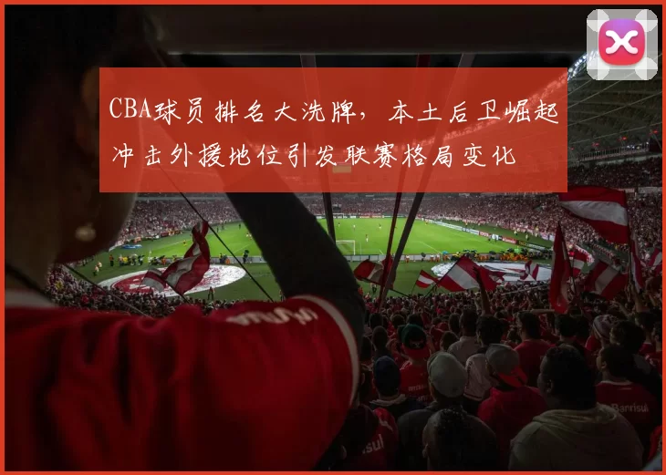 CBA球员排名大洗牌，本土后卫崛起冲击外援地位引发联赛格局变化