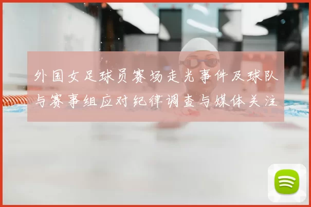 外国女足球员赛场走光事件及球队与赛事组应对纪律调查与媒体关注