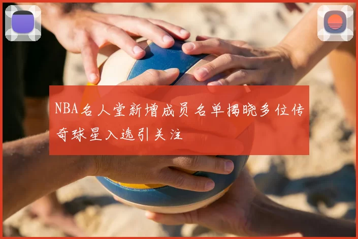 NBA名人堂新增成员名单揭晓多位传奇球星入选引关注