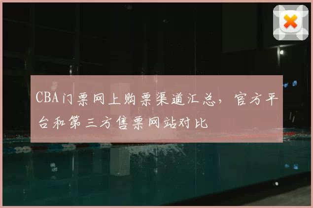 CBA门票网上购票渠道汇总,官方平台和第三方售票网站对比