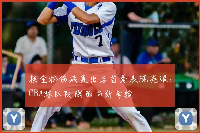 杨金松伤病复出后首秀表现亮眼,CBA球队防线面临新考验