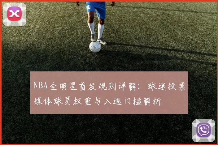 NBA全明星首发规则详解：球迷投票媒体球员权重与入选门槛解析