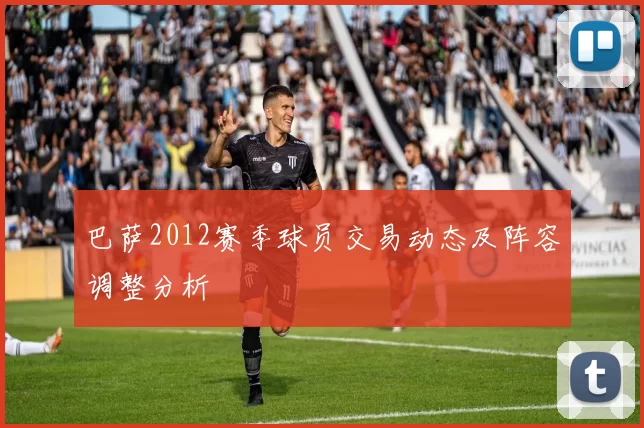 巴萨2012赛季球员交易动态及阵容调整分析