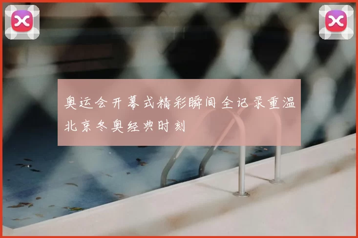 奥运会开幕式精彩瞬间全记录重温北京冬奥经典时刻