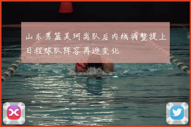 山东男篮吴珂离队后内线调整提上日程球队阵容再迎变化