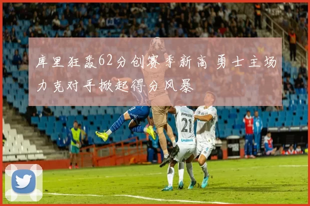 库里狂轰62分创赛季新高 勇士主场力克对手掀起得分风暴