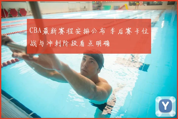 CBA最新赛程安排公布 季后赛卡位战与冲刺阶段看点明确