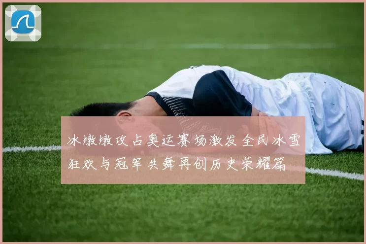 冰墩墩攻占奥运赛场激发全民冰雪狂欢与冠军共舞再创历史荣耀篇