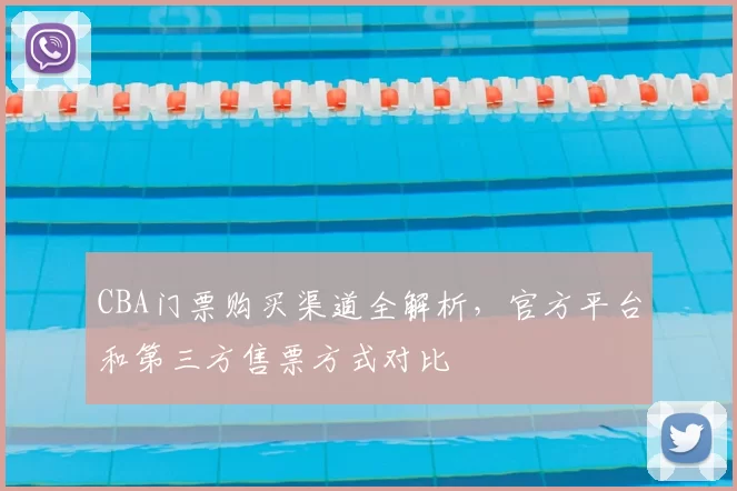 CBA门票购买渠道全解析，官方平台和第三方售票方式对比