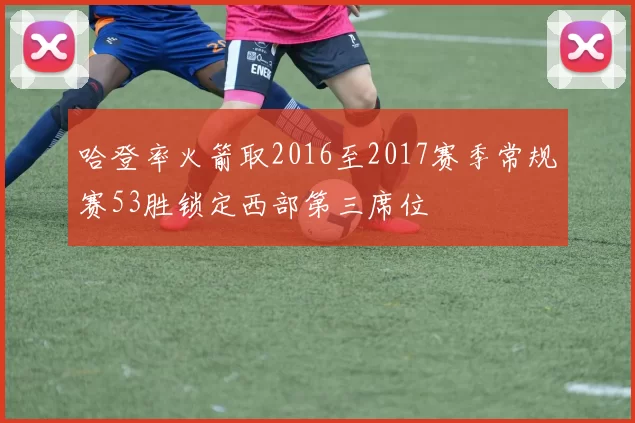 哈登率火箭取2016至2017赛季常规赛53胜锁定西部第三席位